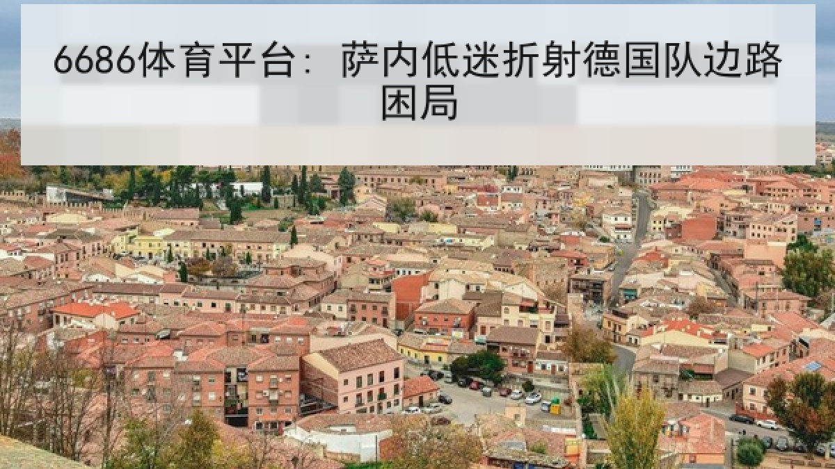 6686体育平台: 萨内低迷折射德国队边路困局 6686体育平台: 萨内低迷折射德国队边路困局