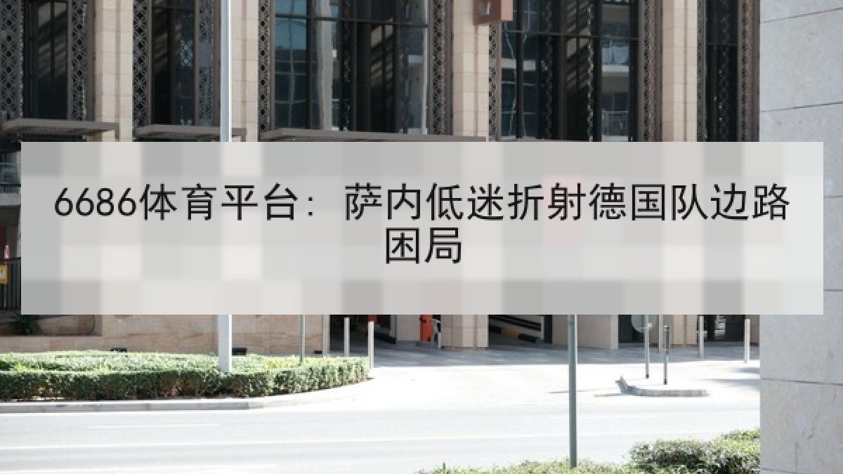 6686体育平台: 萨内低迷折射德国队边路困局