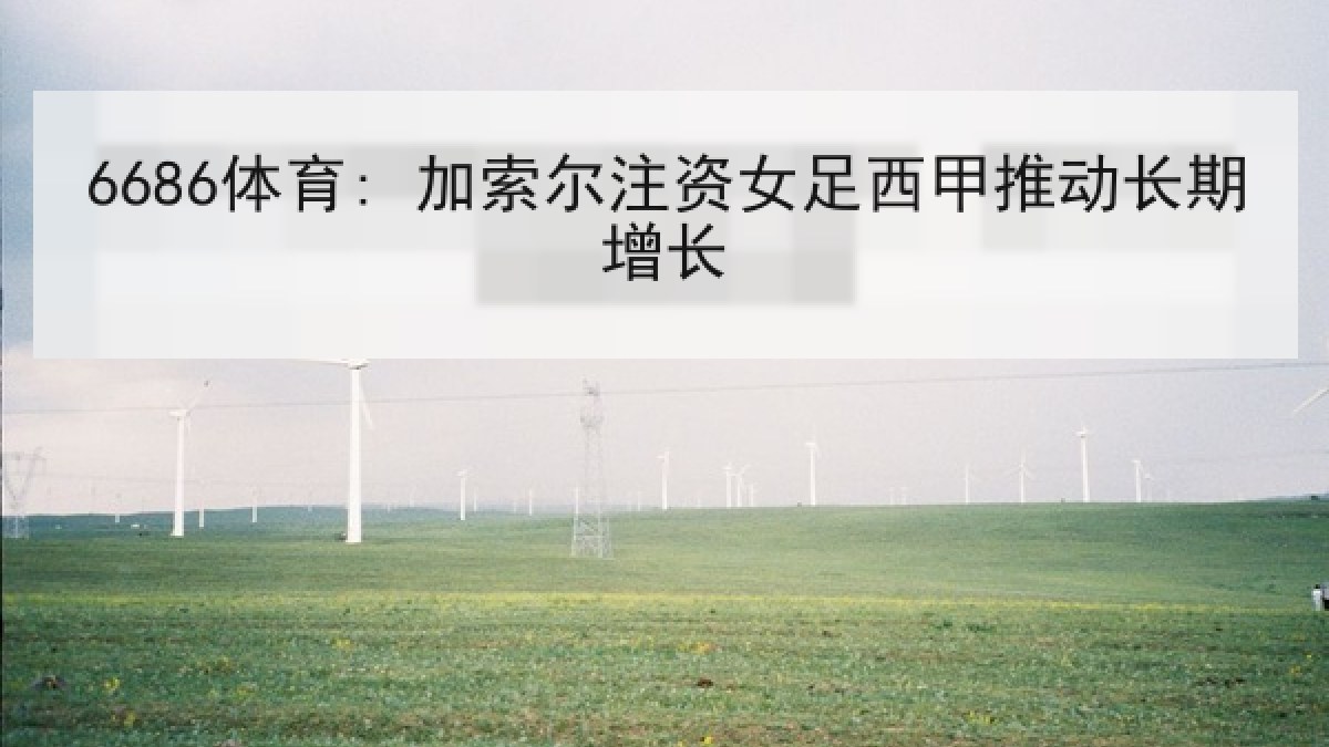 6686体育: 加索尔注资女足西甲推动长期增长 6686体育: 加索尔注资女足西甲推动长期增长