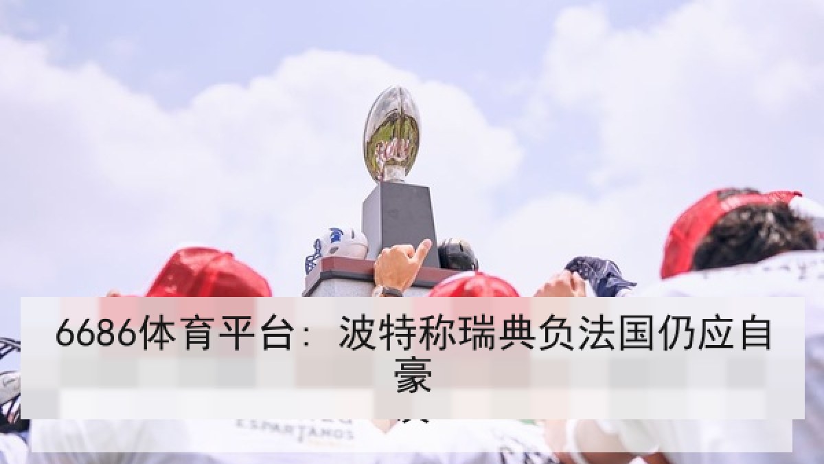 6686体育平台: 波特称瑞典负法国仍应自豪 6686体育平台: 波特称瑞典负法国仍应自豪