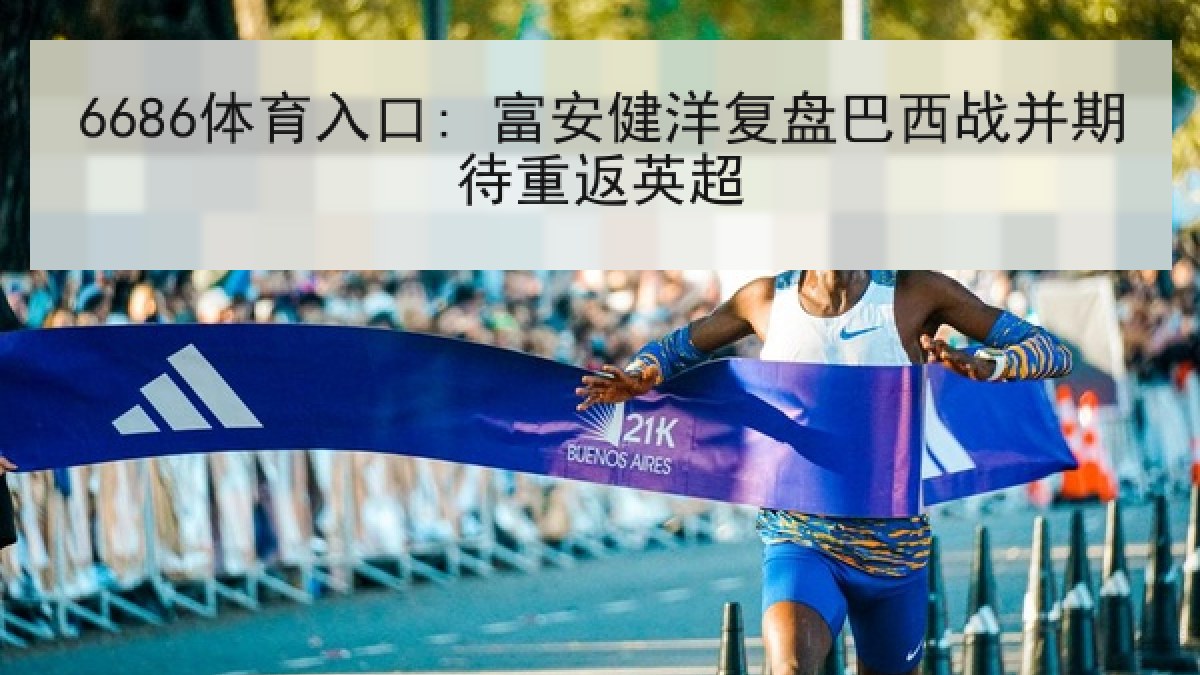 6686体育入口: 富安健洋复盘巴西战并期待重返英超 6686体育入口: 富安健洋复盘巴西战并期待重返英超