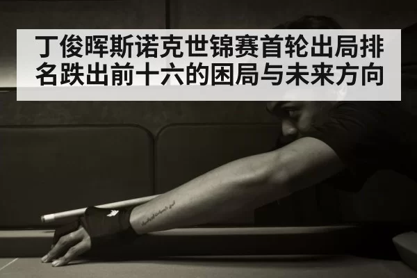 丁俊晖斯诺克世锦赛首轮出局排名跌出前十六的困局与未来方向