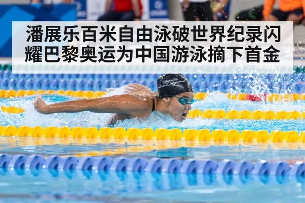 潘展乐百米自由泳破世界纪录闪耀巴黎奥运为中国游泳摘下首金