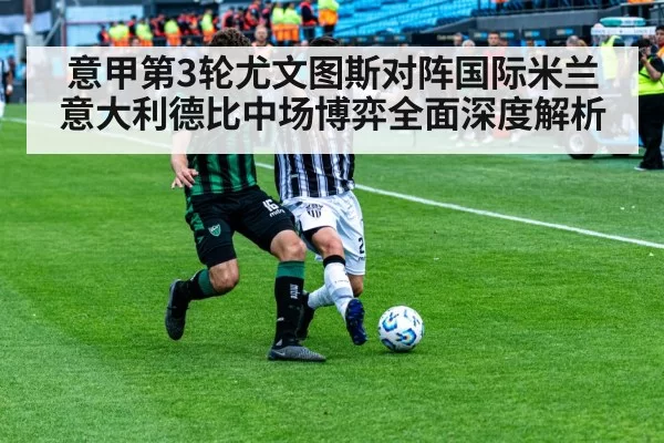 意甲第3轮尤文图斯对阵国际米兰意大利德比中场博弈全面深度解析