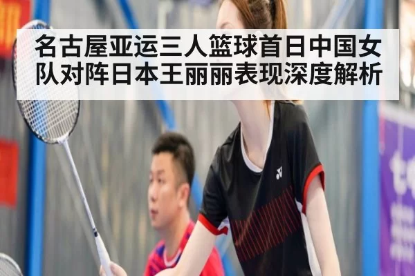 名古屋亚运三人篮球首日中国女队对阵日本王丽丽表现深度解析